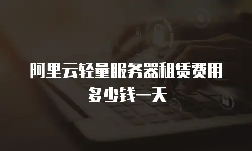 阿里云轻量服务器租赁费用多少钱一天