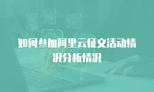如何参加阿里云征文活动情况分析情况
