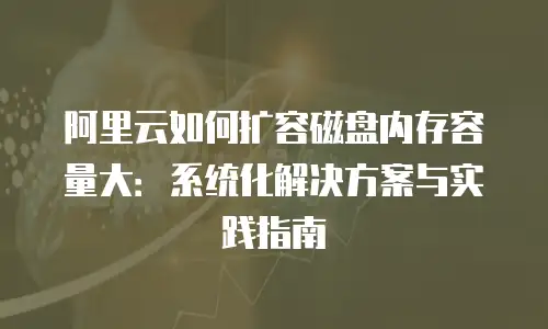 阿里云如何扩容磁盘内存容量大：系统化解决方案与实践指南