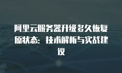 阿里云服务器升级多久恢复原状态：技术解析与实战建议