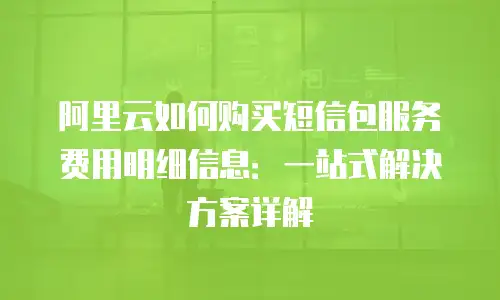 阿里云如何购买短信包服务费用明细信息：一站式解决方案详解