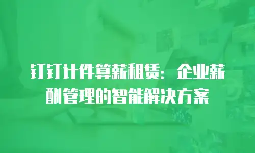 钉钉计件算薪租赁：企业薪酬管理的智能解决方案