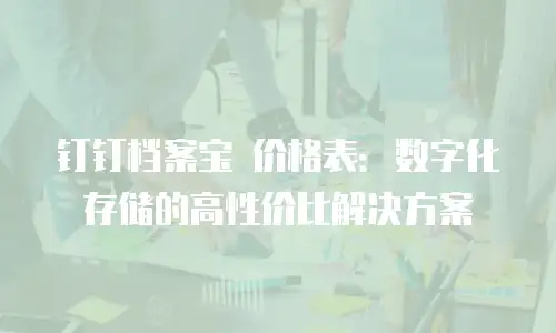 钉钉档案宝 价格表：数字化存储的高性价比解决方案