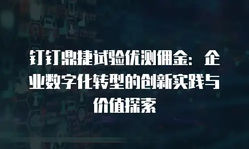 钉钉鼎捷试验优测佣金：企业数字化转型的创新实践与价值探索