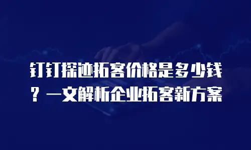 钉钉探迹拓客价格是多少钱？一文解析企业拓客新方案