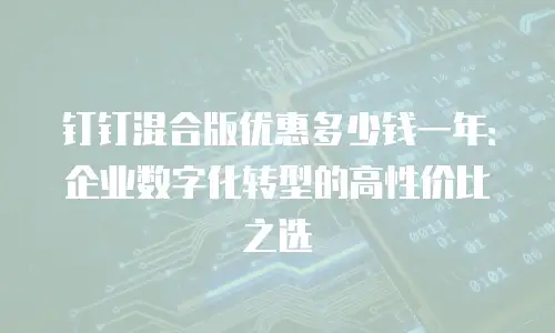 钉钉混合版优惠多少钱一年：企业数字化转型的高性价比之选