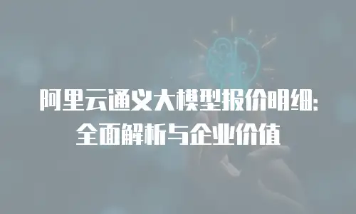 阿里云通义大模型报价明细：全面解析与企业价值
