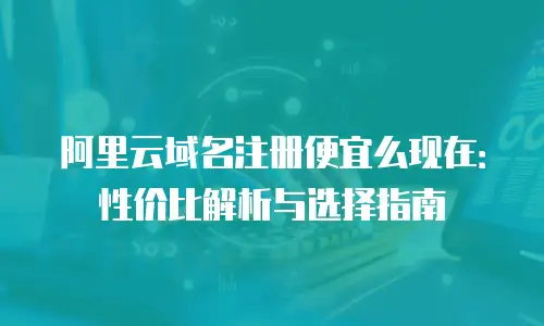 阿里云域名注册便宜么现在：性价比解析与选择指南
