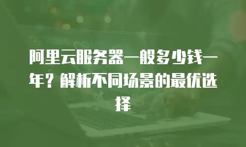 阿里云服务器一般多少钱一年？解析不同场景的最优选择