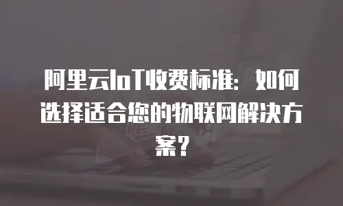阿里云IoT收费标准：如何选择适合您的物联网解决方案？