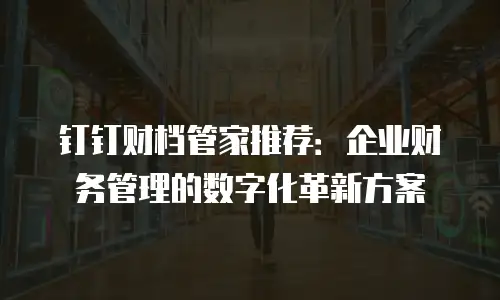 钉钉财档管家推荐：企业财务管理的数字化革新方案