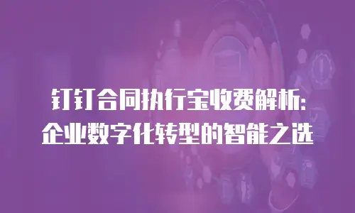 钉钉合同执行宝收费解析：企业数字化转型的智能之选