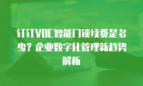 钉钉VOC智能门锁续费是多少？企业数字化管理新趋势解析