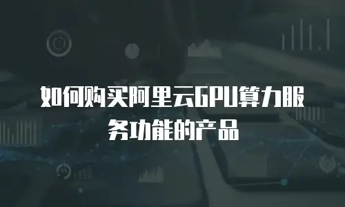 如何购买阿里云GPU算力服务功能的产品