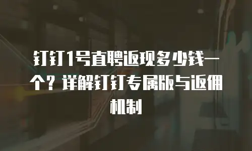 钉钉1号直聘返现多少钱一个？详解钉钉专属版与返佣机制