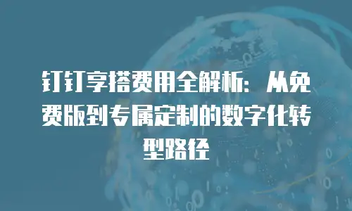 钉钉享搭费用全解析：从免费版到专属定制的数字化转型路径