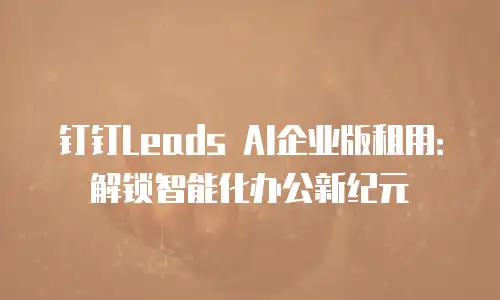 钉钉Leads AI企业版租用：解锁智能化办公新纪元