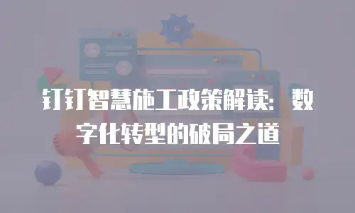 钉钉智慧施工政策解读：数字化转型的破局之道