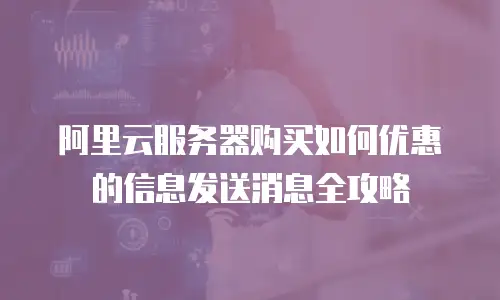 阿里云服务器购买如何优惠的信息发送消息全攻略
