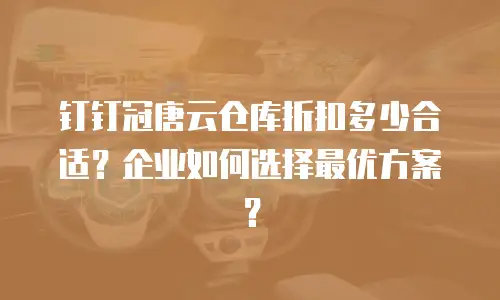 钉钉冠唐云仓库折扣多少合适？企业如何选择最优方案？