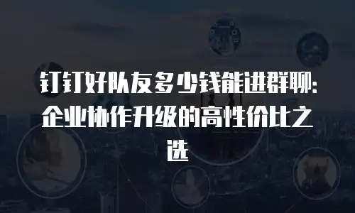 钉钉好队友多少钱能进群聊：企业协作升级的高性价比之选