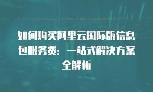 如何购买阿里云国际版信息包服务费：一站式解决方案全解析