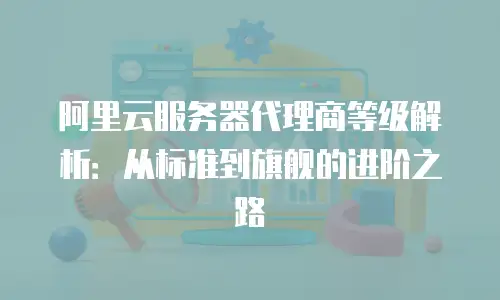 阿里云服务器代理商等级解析：从标准到旗舰的进阶之路