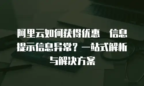 阿里云如何获得优惠劵信息提示信息异常？一站式解析与解决方案