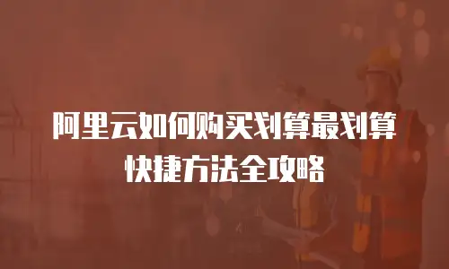 阿里云如何购买划算最划算快捷方法全攻略