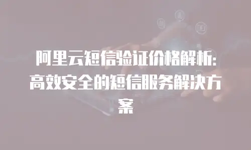 阿里云短信验证价格解析：高效安全的短信服务解决方案