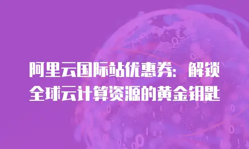 阿里云国际站优惠券：解锁全球云计算资源的黄金钥匙
