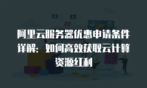 阿里云服务器优惠申请条件详解：如何高效获取云计算资源红利