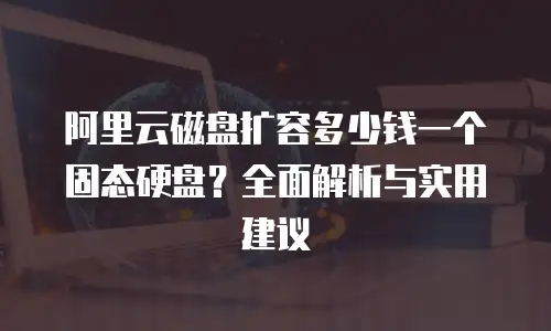 阿里云磁盘扩容多少钱一个固态硬盘？全面解析与实用建议