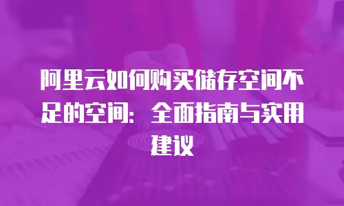 阿里云如何购买储存空间不足的空间：全面指南与实用建议