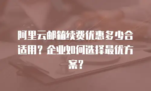 阿里云邮箱续费优惠多少合适用？企业如何选择最优方案？