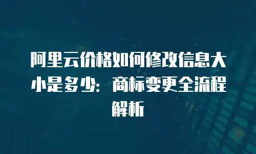 阿里云价格如何修改信息大小是多少：商标变更全流程解析