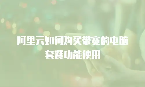 阿里云如何购买带宽的电脑套餐功能使用