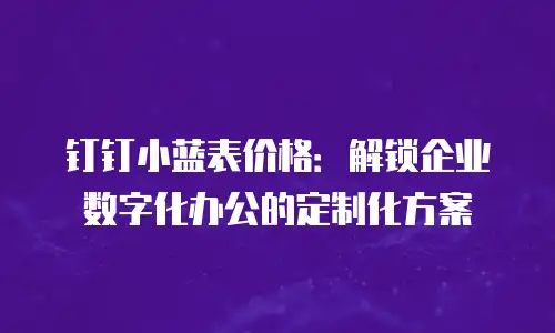 钉钉小蓝表价格：解锁企业数字化办公的定制化方案