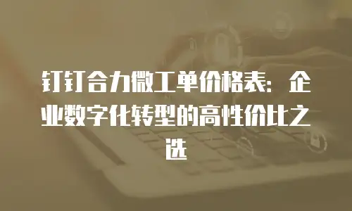 钉钉合力微工单价格表：企业数字化转型的高性价比之选