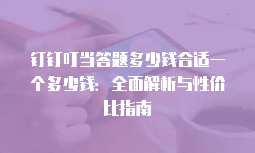 钉钉叮当答题多少钱合适一个多少钱：全面解析与性价比指南