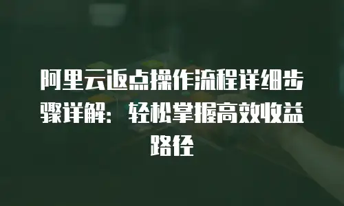 阿里云返点操作流程详细步骤详解：轻松掌握高效收益路径