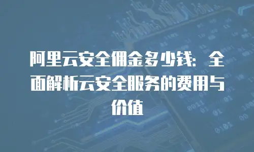 阿里云安全佣金多少钱：全面解析云安全服务的费用与价值
