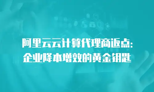阿里云云计算代理商返点：企业降本增效的黄金钥匙
