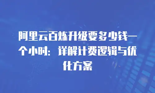阿里云百炼升级要多少钱一个小时：详解计费逻辑与优化方案