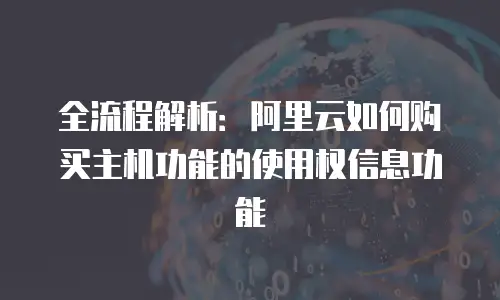 全流程解析：阿里云如何购买主机功能的使用权信息功能