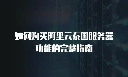 如何购买阿里云泰国服务器功能的完整指南