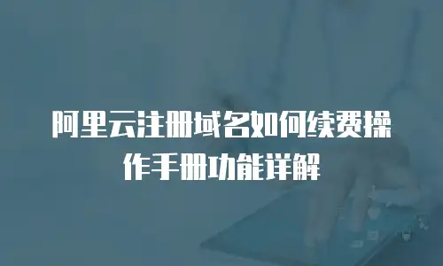 阿里云注册域名如何续费操作手册功能详解
