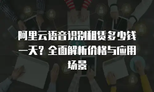 阿里云语音识别租赁多少钱一天？全面解析价格与应用场景
