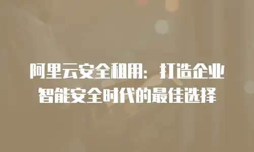 阿里云安全租用：打造企业智能安全时代的最佳选择