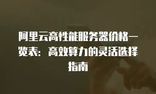 阿里云高性能服务器价格一览表：高效算力的灵活选择指南
